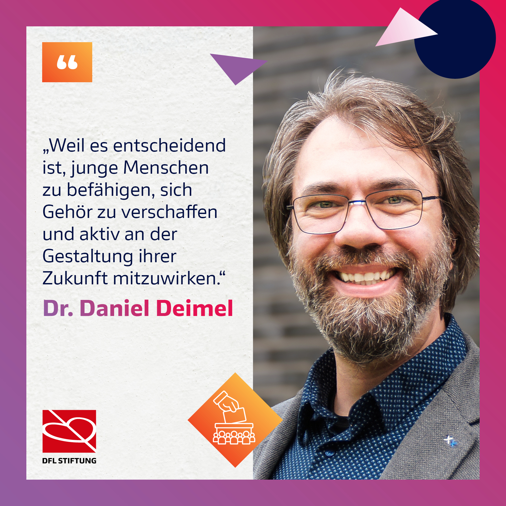 Dr. Daniel Deimel, Mitglied der Jury des Thementopfs der DFL Stiftung, porträtiert mit einem Zitat: "Weil es entscheidend ist, junge Menschen zu befähigen, Gehör zu verschaffen und aktiv an der Gestaltung der Zukunft mitzuwirken."
